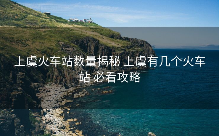 上虞火車站數(shù)量揭秘 上虞有幾個火車站 必看攻略