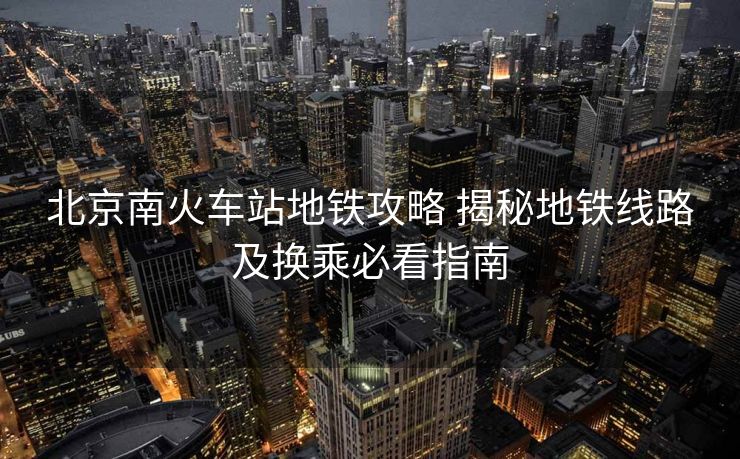 北京南火車站地鐵攻略 揭秘地鐵線路及換乘必看指南