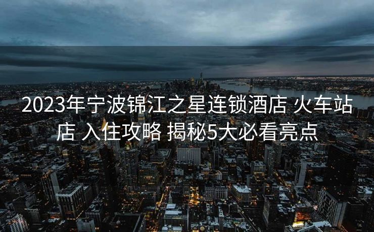 2023年寧波錦江之星連鎖酒店 火車站店 入住攻略 揭秘5大必看亮點(diǎn)