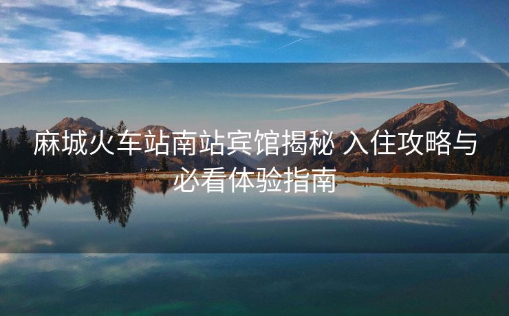 麻城火車站南站賓館揭秘 入住攻略與必看體驗指南