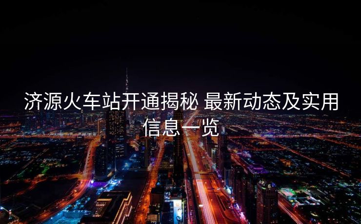 濟(jì)源火車站開通揭秘 最新動態(tài)及實用信息一覽