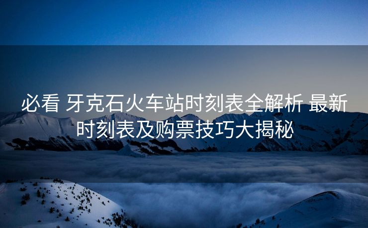必看 牙克石火車(chē)站時(shí)刻表全解析 最新時(shí)刻表及購(gòu)票技巧大揭秘