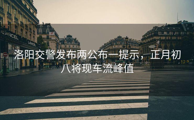 洛陽交警發(fā)布兩公布一提示，正月初八將現(xiàn)車流峰值