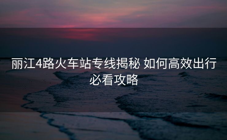 麗江4路火車站專線揭秘 如何高效出行必看攻略