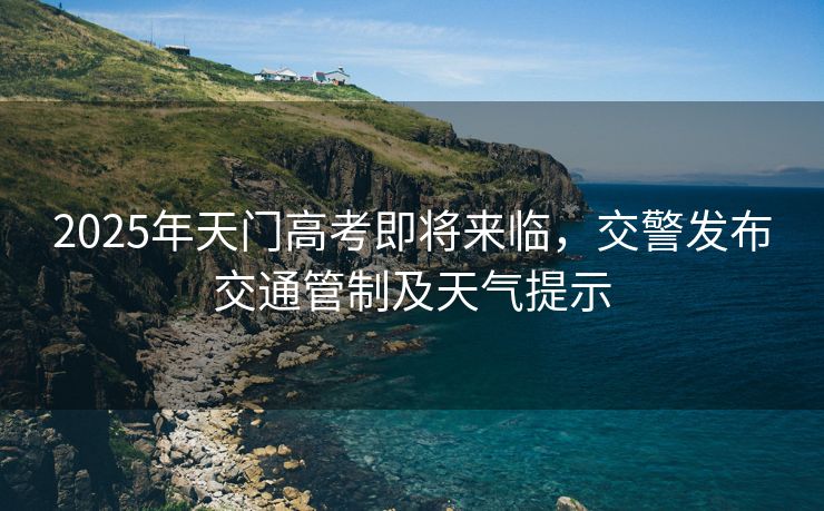 2025年天門高考即將來臨，交警發(fā)布交通管制及天氣提示