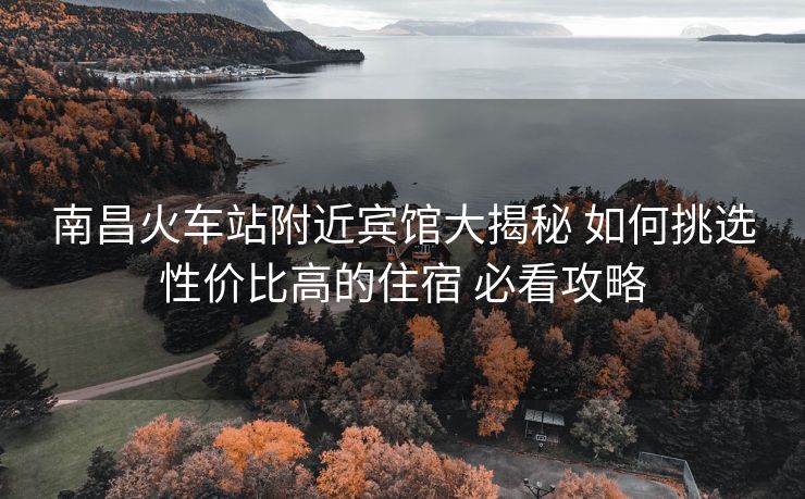南昌火車站附近賓館大揭秘 如何挑選性價比高的住宿 必看攻略