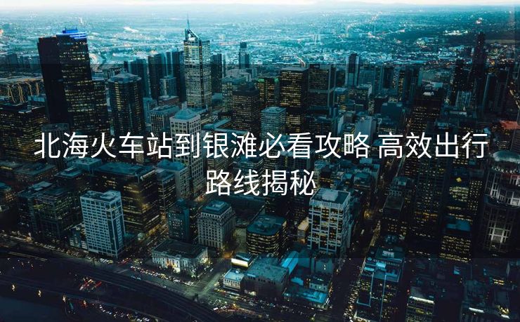 北?；疖囌镜姐y灘必看攻略 高效出行路線揭秘