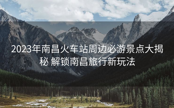 2023年南昌火車(chē)站周邊必游景點(diǎn)大揭秘 解鎖南昌旅行新玩法