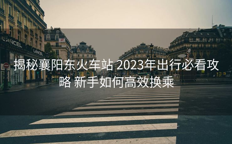 揭秘襄陽(yáng)東火車站 2023年出行必看攻略 新手如何高效換乘