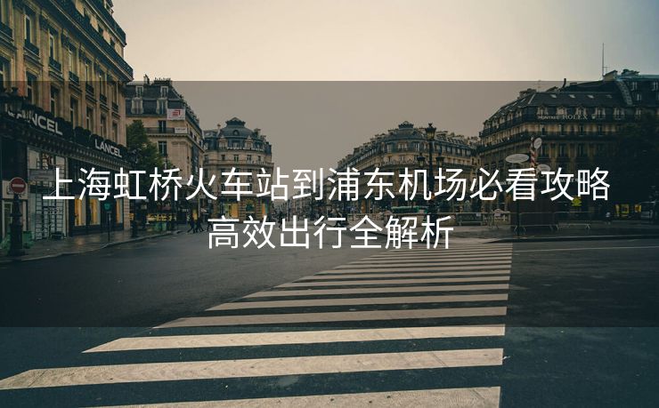 上海虹橋火車站到浦東機場必看攻略 高效出行全解析
