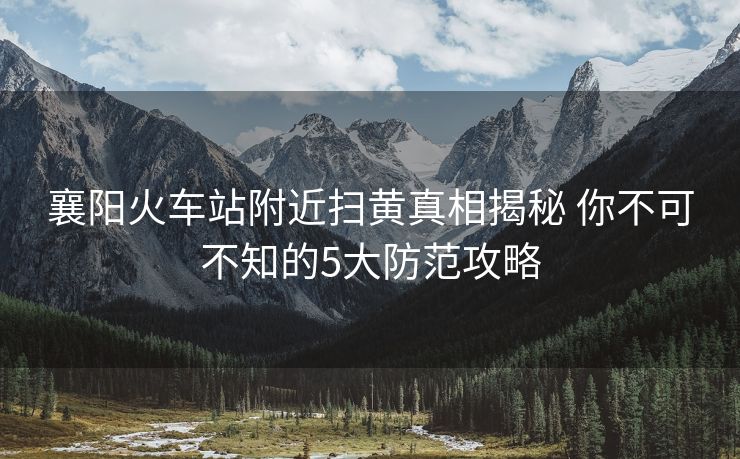 襄陽(yáng)火車站附近掃黃真相揭秘 你不可不知的5大防范攻略