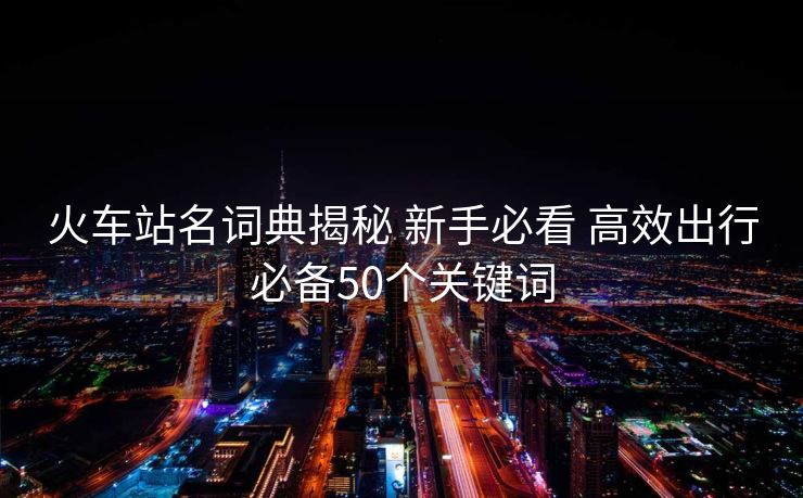 火車站名詞典揭秘 新手必看 高效出行必備50個關鍵詞