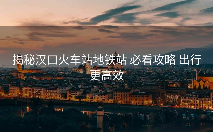 揭秘漢口火車站地鐵站 必看攻略 出行更高效 揭秘漢口火車站地鐵站 必看攻略 出行更高效