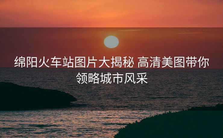 綿陽火車站圖片大揭秘 高清美圖帶你領(lǐng)略城市風采