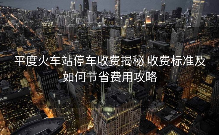 平度火車站停車收費(fèi)揭秘 收費(fèi)標(biāo)準(zhǔn)及如何節(jié)省費(fèi)用攻略