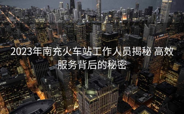 2023年南充火車站工作人員揭秘 高效服務(wù)背后的秘密
