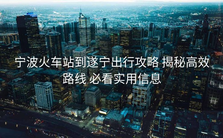 寧波火車站到遂寧出行攻略 揭秘高效路線 必看實用信息