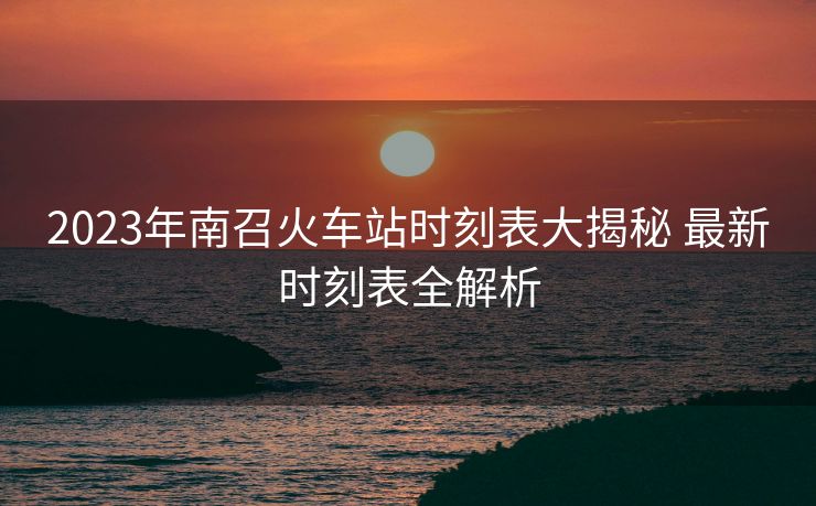 2023年南召火車(chē)站時(shí)刻表大揭秘 最新時(shí)刻表全解析 2023年南召火車(chē)站時(shí)刻表大揭秘 最新時(shí)刻表全解析