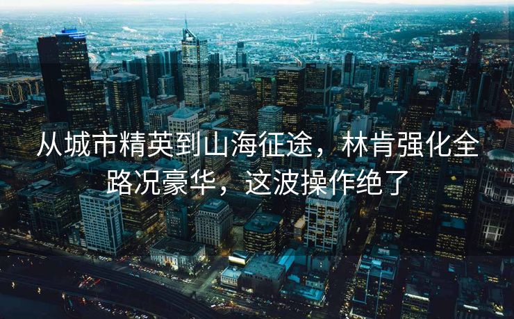 從城市精英到山海征途，林肯強(qiáng)化全路況豪華，這波操作絕了