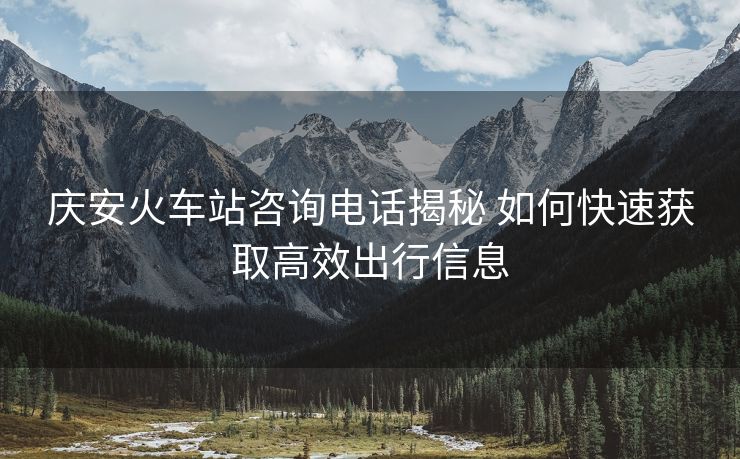 慶安火車站咨詢電話揭秘 如何快速獲取高效出行信息