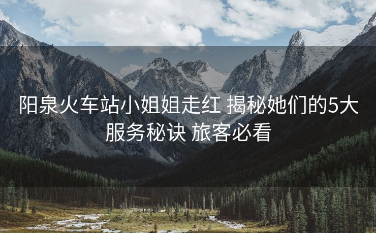 陽泉火車站小姐姐走紅 揭秘她們的5大服務(wù)秘訣 旅客必看