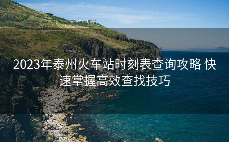2023年泰州火車(chē)站時(shí)刻表查詢(xún)攻略 快速掌握高效查找技巧